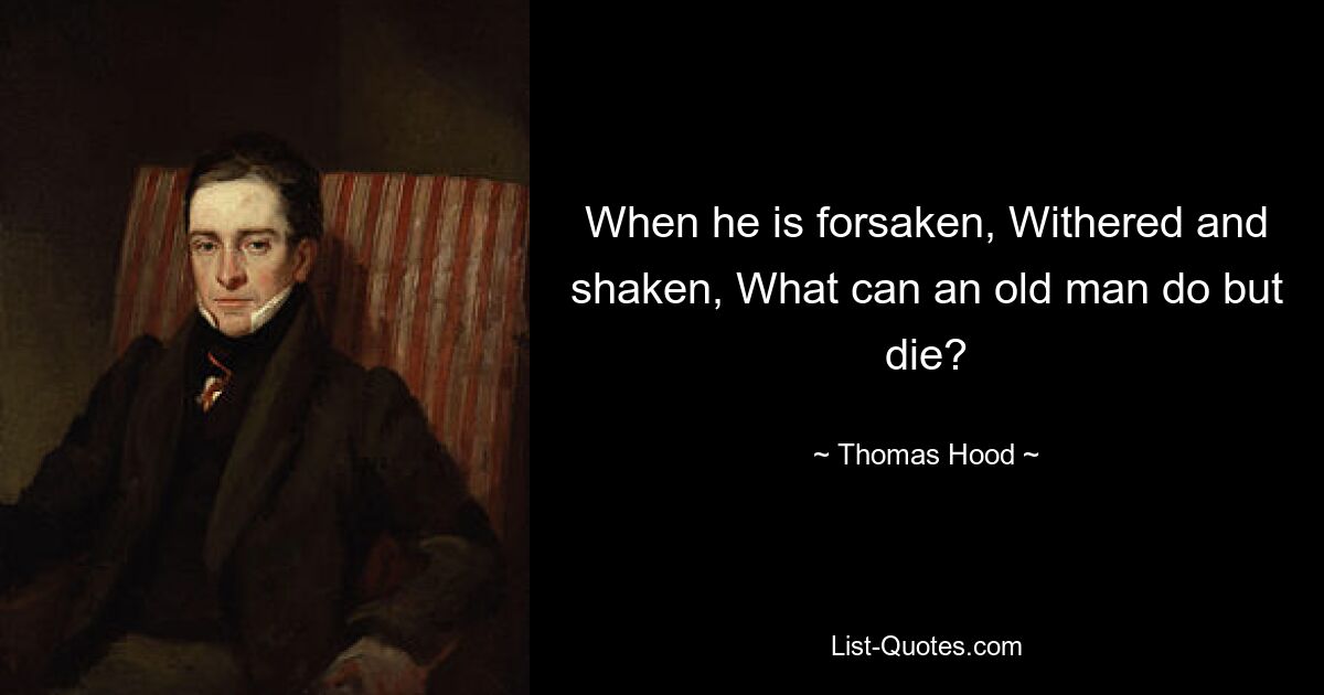 When he is forsaken, Withered and shaken, What can an old man do but die? — © Thomas Hood