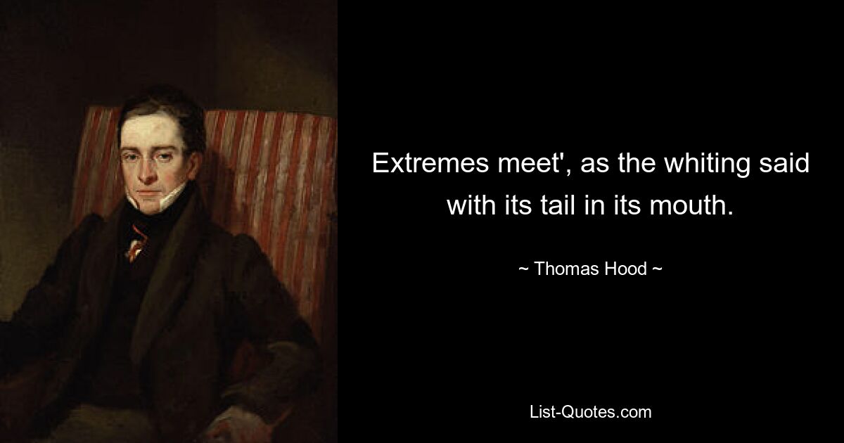 Extremes meet', as the whiting said with its tail in its mouth. — © Thomas Hood