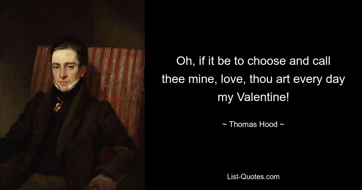 Oh, if it be to choose and call thee mine, love, thou art every day my Valentine! — © Thomas Hood