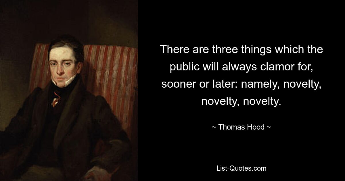 There are three things which the public will always clamor for, sooner or later: namely, novelty, novelty, novelty. — © Thomas Hood