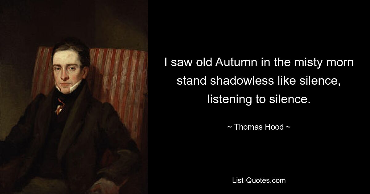 I saw old Autumn in the misty morn stand shadowless like silence, listening to silence. — © Thomas Hood