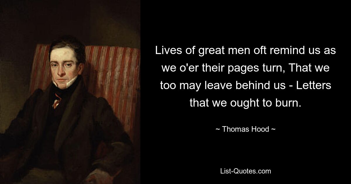 Lives of great men oft remind us as we o'er their pages turn, That we too may leave behind us - Letters that we ought to burn. — © Thomas Hood