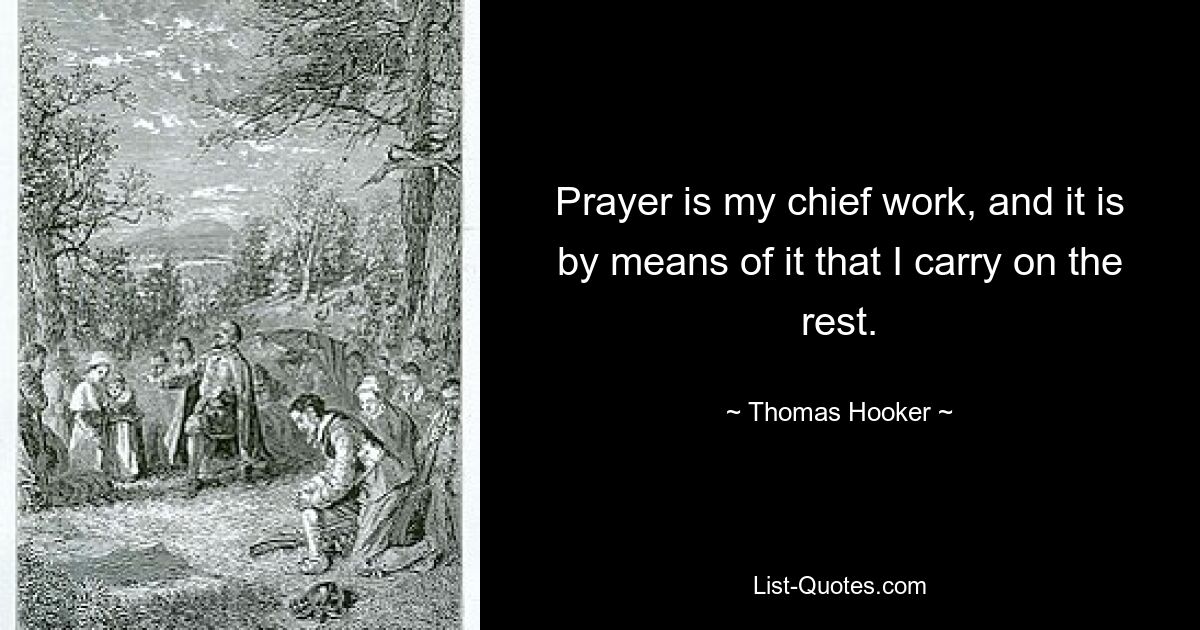 Prayer is my chief work, and it is by means of it that I carry on the rest. — © Thomas Hooker