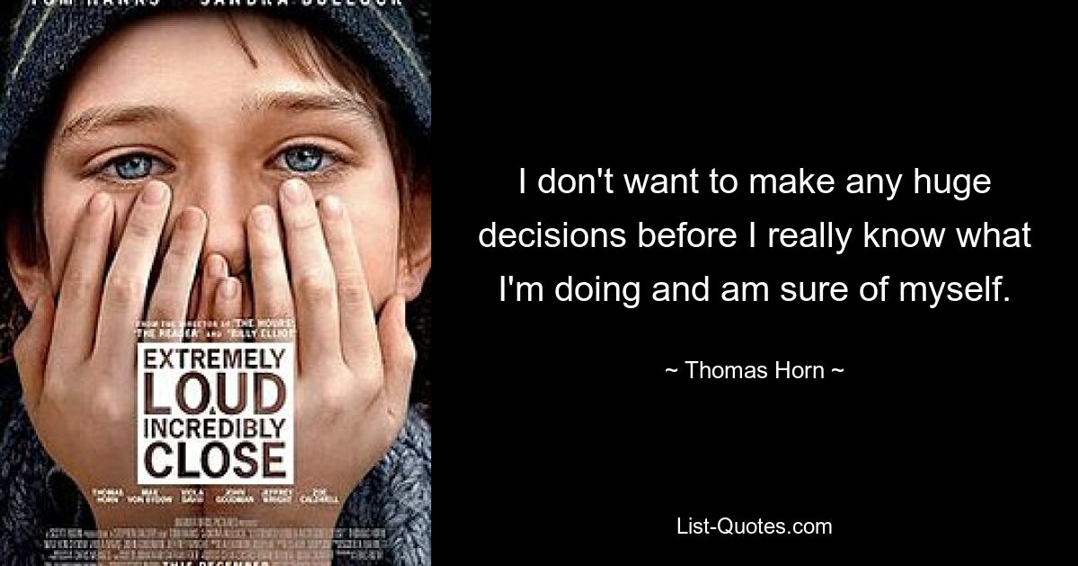 I don't want to make any huge decisions before I really know what I'm doing and am sure of myself. — © Thomas Horn