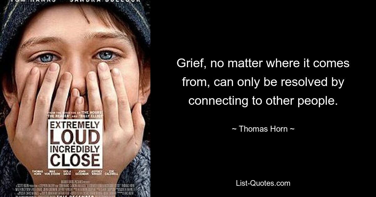 Grief, no matter where it comes from, can only be resolved by connecting to other people. — © Thomas Horn