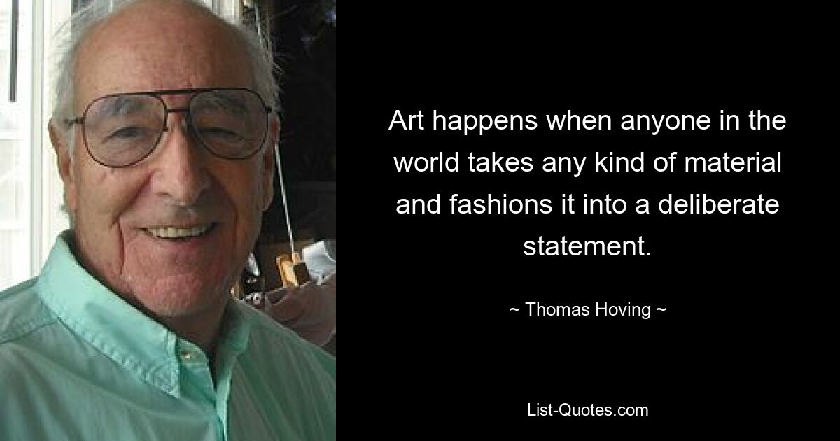 Art happens when anyone in the world takes any kind of material and fashions it into a deliberate statement. — © Thomas Hoving