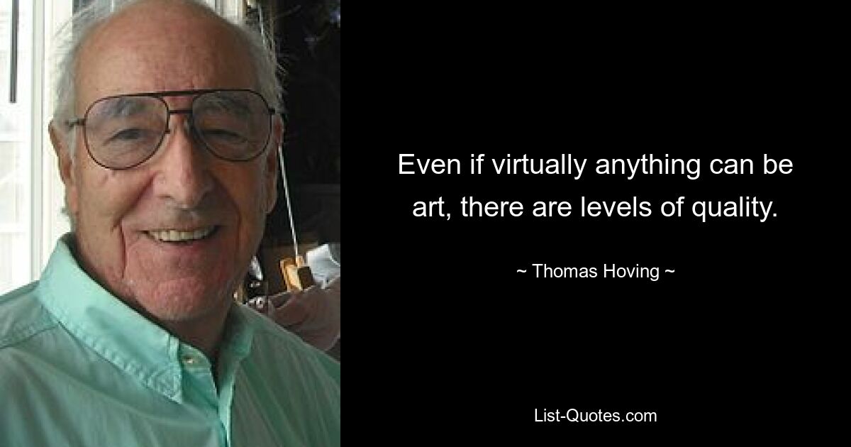 Even if virtually anything can be art, there are levels of quality. — © Thomas Hoving