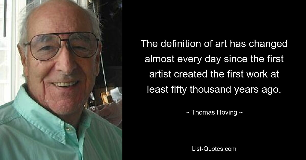 The definition of art has changed almost every day since the first artist created the first work at least fifty thousand years ago. — © Thomas Hoving