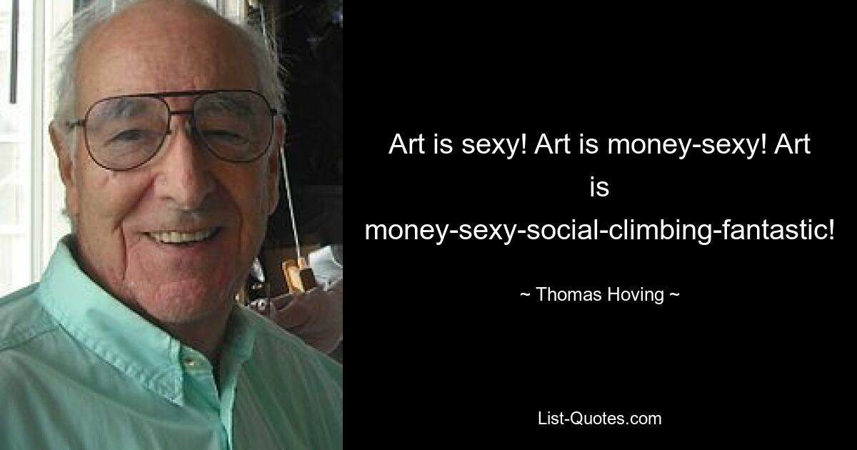 Art is sexy! Art is money-sexy! Art is money-sexy-social-climbing-fantastic! — © Thomas Hoving