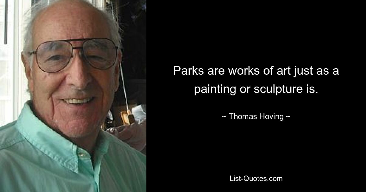 Parks are works of art just as a painting or sculpture is. — © Thomas Hoving