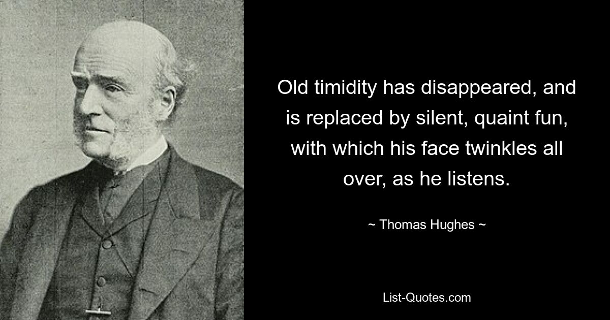 Old timidity has disappeared, and is replaced by silent, quaint fun, with which his face twinkles all over, as he listens. — © Thomas Hughes