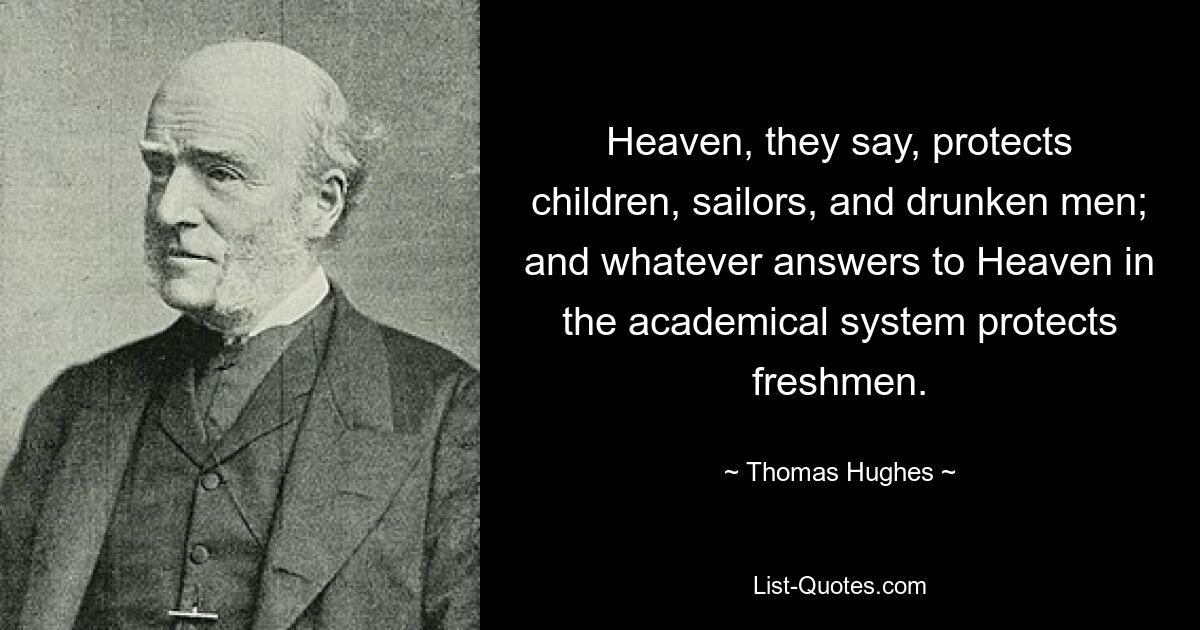 Heaven, they say, protects children, sailors, and drunken men; and whatever answers to Heaven in the academical system protects freshmen. — © Thomas Hughes