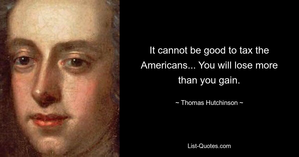 It cannot be good to tax the Americans... You will lose more than you gain. — © Thomas Hutchinson