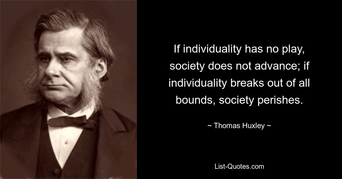 If individuality has no play, society does not advance; if individuality breaks out of all bounds, society perishes. — © Thomas Huxley