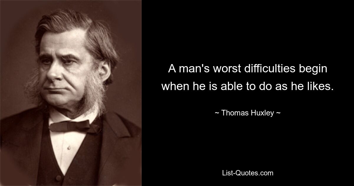 A man's worst difficulties begin when he is able to do as he likes. — © Thomas Huxley