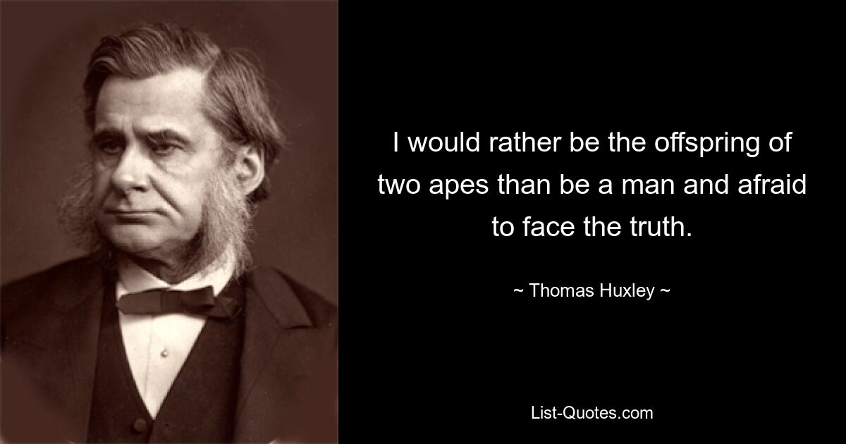 I would rather be the offspring of two apes than be a man and afraid to face the truth. — © Thomas Huxley