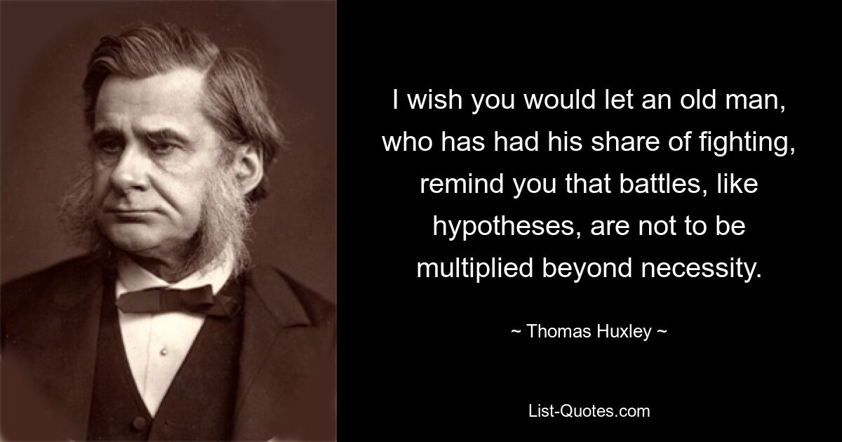 I wish you would let an old man, who has had his share of fighting, remind you that battles, like hypotheses, are not to be multiplied beyond necessity. — © Thomas Huxley