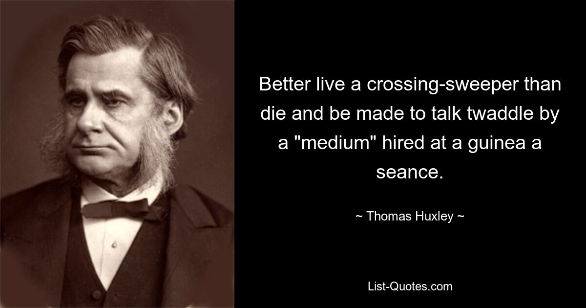 Better live a crossing-sweeper than die and be made to talk twaddle by a "medium" hired at a guinea a seance. — © Thomas Huxley