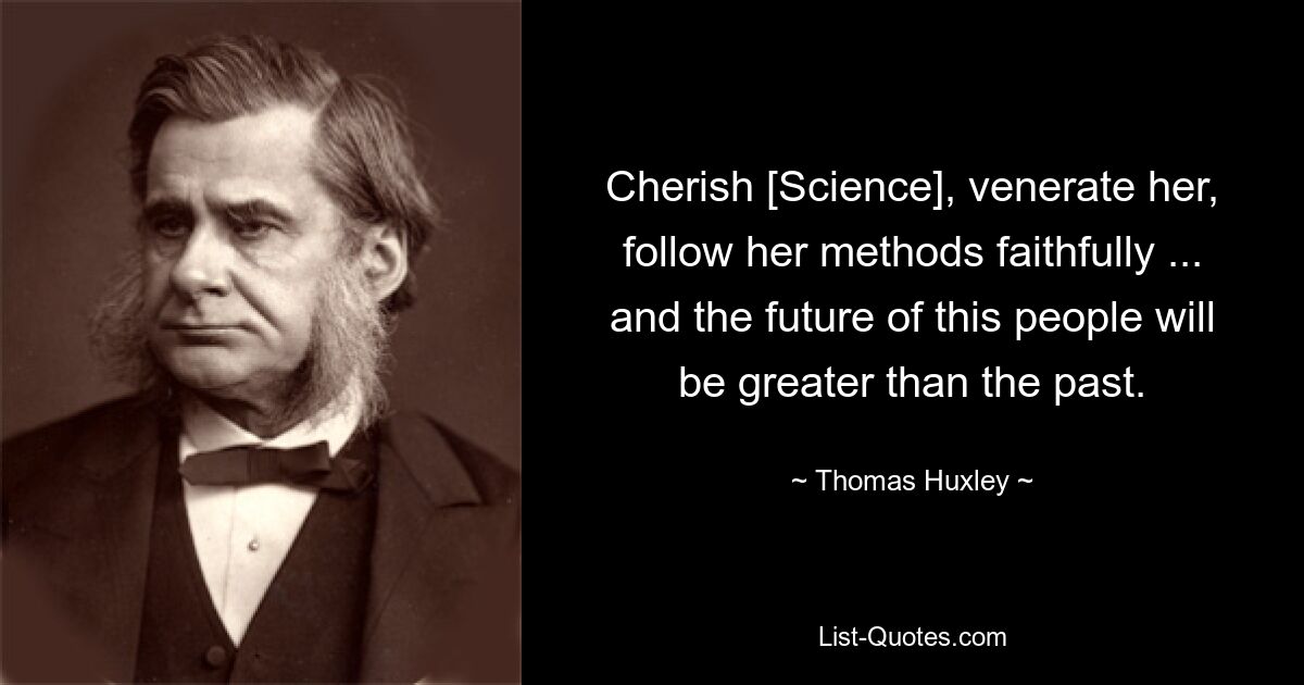 Cherish [Science], venerate her, follow her methods faithfully ... and the future of this people will be greater than the past. — © Thomas Huxley