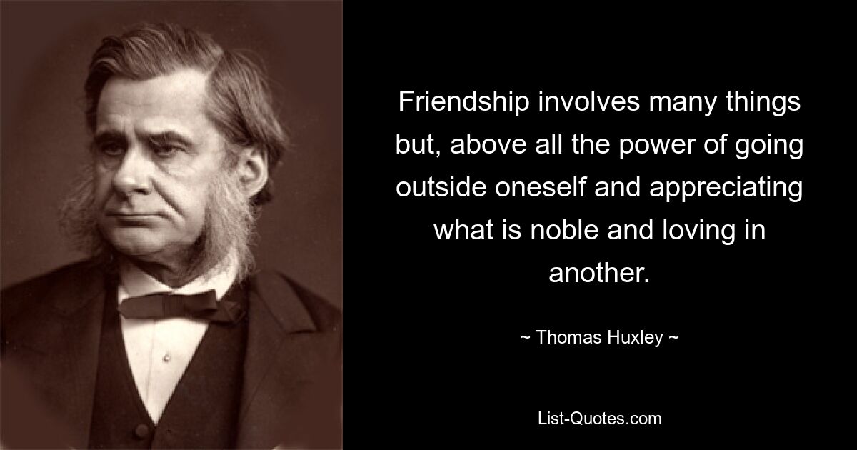 Friendship involves many things but, above all the power of going outside oneself and appreciating what is noble and loving in another. — © Thomas Huxley