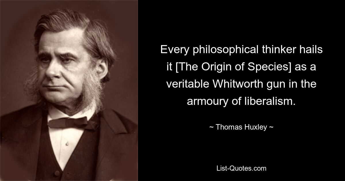 Every philosophical thinker hails it [The Origin of Species] as a veritable Whitworth gun in the armoury of liberalism. — © Thomas Huxley