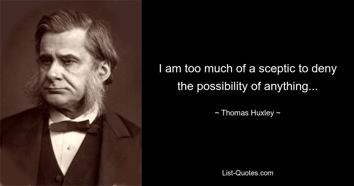 I am too much of a sceptic to deny the possibility of anything... — © Thomas Huxley