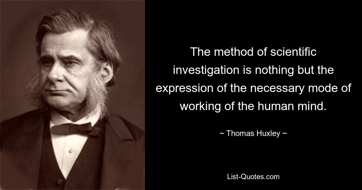 The method of scientific investigation is nothing but the expression of the necessary mode of working of the human mind. — © Thomas Huxley