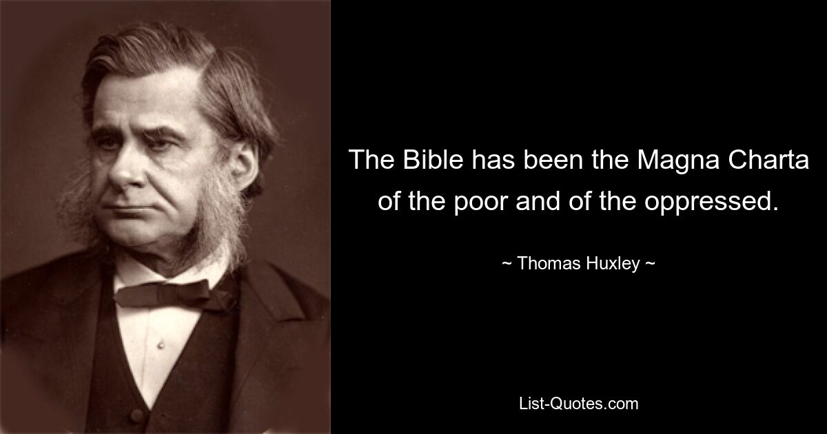 The Bible has been the Magna Charta of the poor and of the oppressed. — © Thomas Huxley