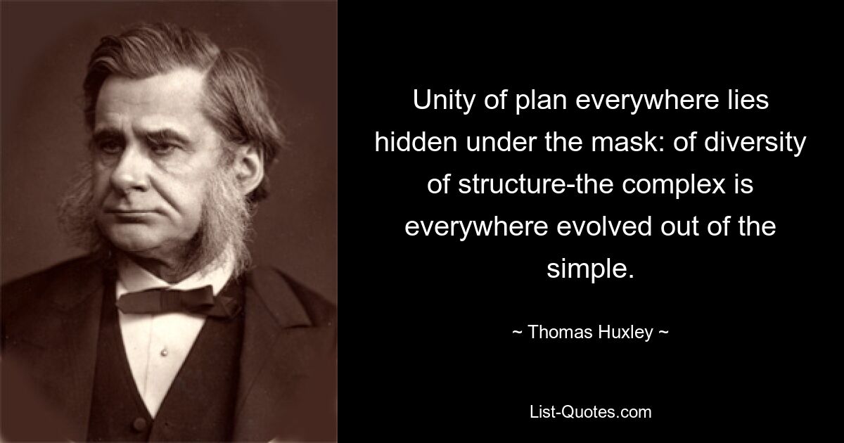 Unity of plan everywhere lies hidden under the mask: of diversity of structure-the complex is everywhere evolved out of the simple. — © Thomas Huxley