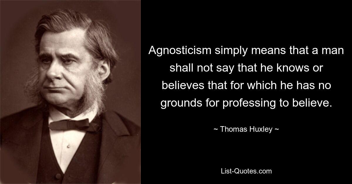 Agnosticism simply means that a man shall not say that he knows or believes that for which he has no grounds for professing to believe. — © Thomas Huxley