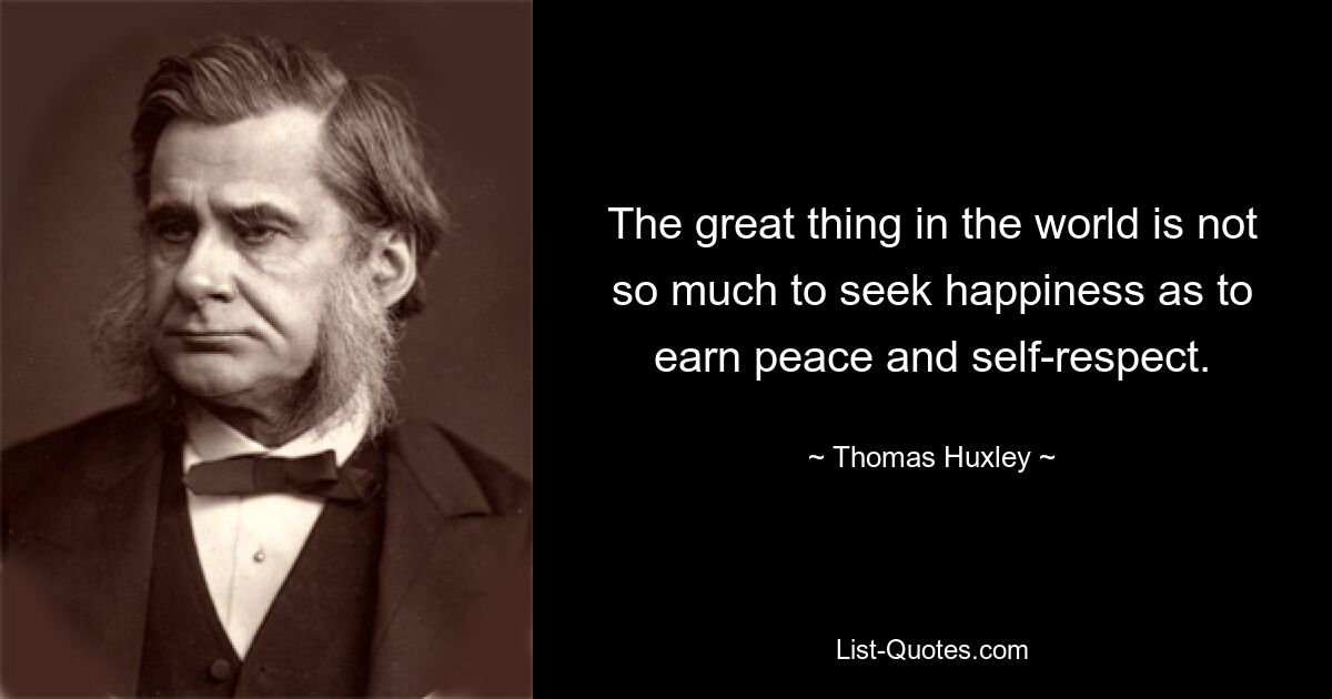 The great thing in the world is not so much to seek happiness as to earn peace and self-respect. — © Thomas Huxley