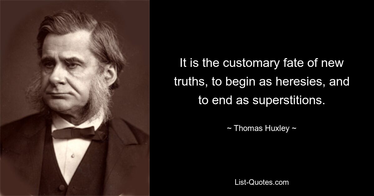 It is the customary fate of new truths, to begin as heresies, and to end as superstitions. — © Thomas Huxley