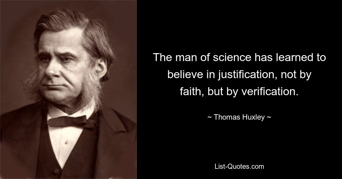 The man of science has learned to believe in justification, not by faith, but by verification. — © Thomas Huxley