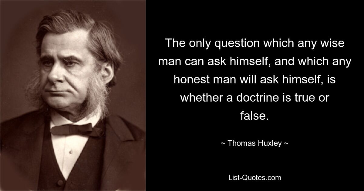 Единственный вопрос, который может задать себе любой мудрый человек и который задаст себе любой честный человек, — это истинное или ложное учение. — © Томас Хаксли 
