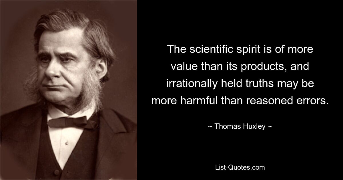 The scientific spirit is of more value than its products, and irrationally held truths may be more harmful than reasoned errors. — © Thomas Huxley