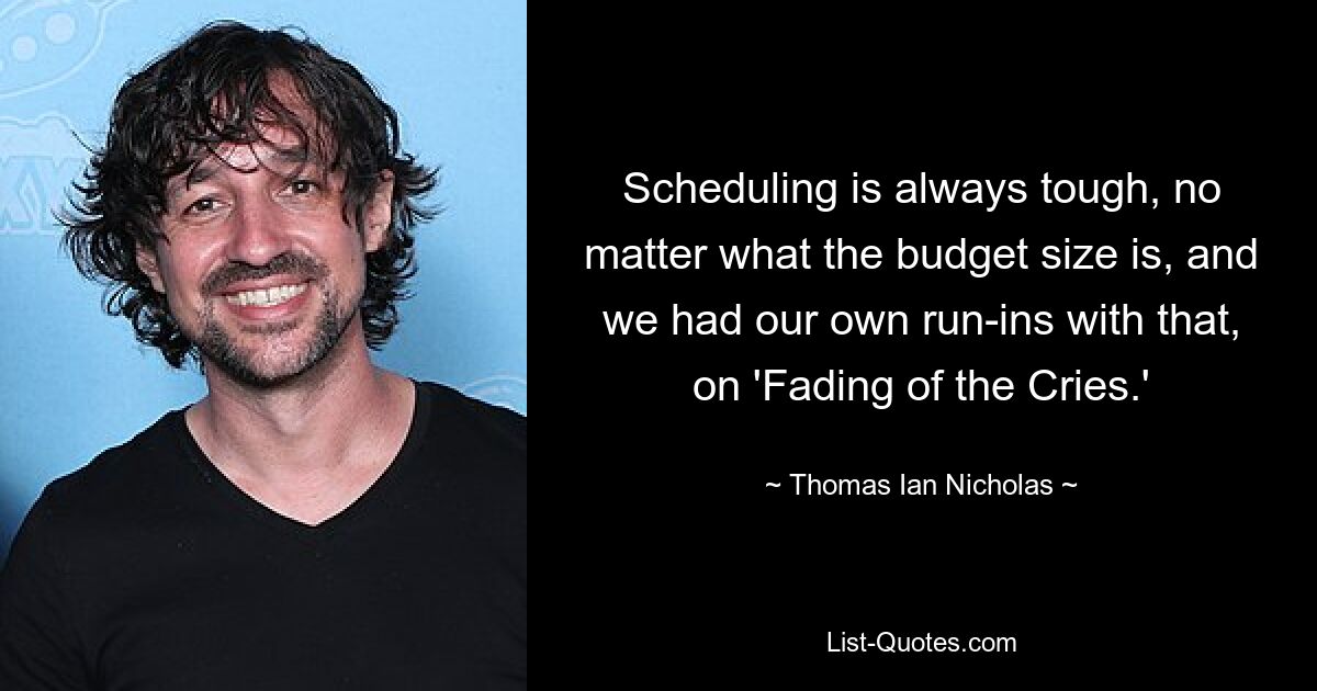 Scheduling is always tough, no matter what the budget size is, and we had our own run-ins with that, on 'Fading of the Cries.' — © Thomas Ian Nicholas