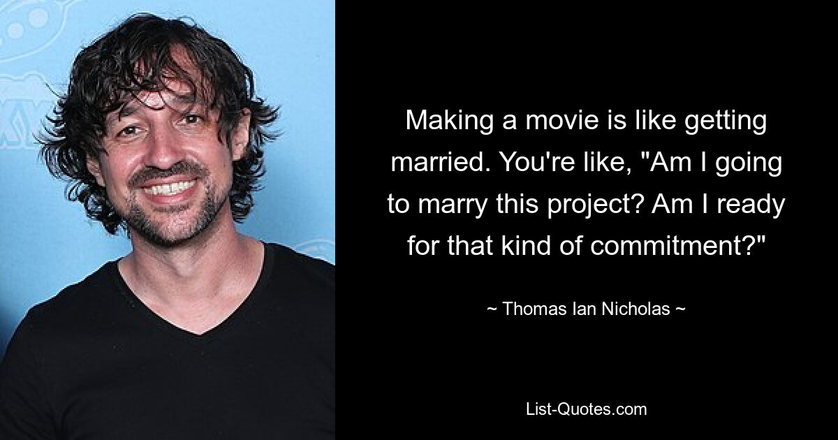 Making a movie is like getting married. You're like, "Am I going to marry this project? Am I ready for that kind of commitment?" — © Thomas Ian Nicholas