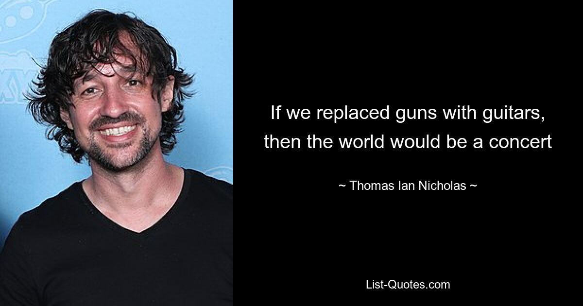 If we replaced guns with guitars, then the world would be a concert — © Thomas Ian Nicholas