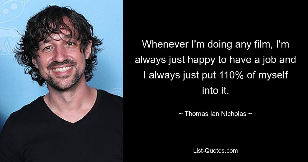 Whenever I'm doing any film, I'm always just happy to have a job and I always just put 110% of myself into it. — © Thomas Ian Nicholas