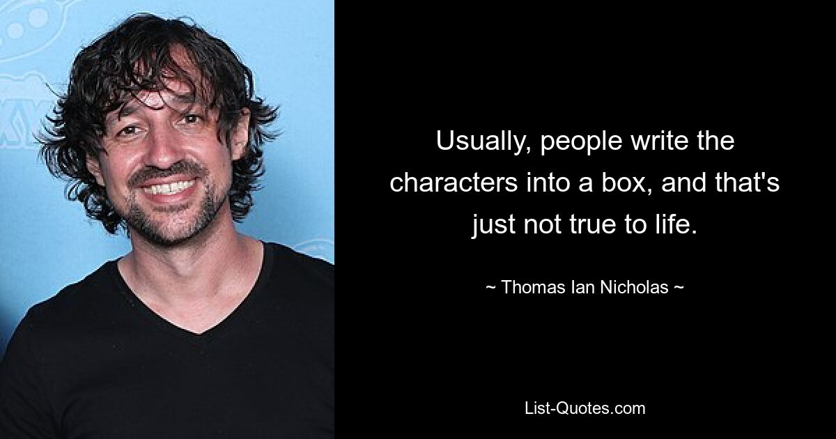 Usually, people write the characters into a box, and that's just not true to life. — © Thomas Ian Nicholas