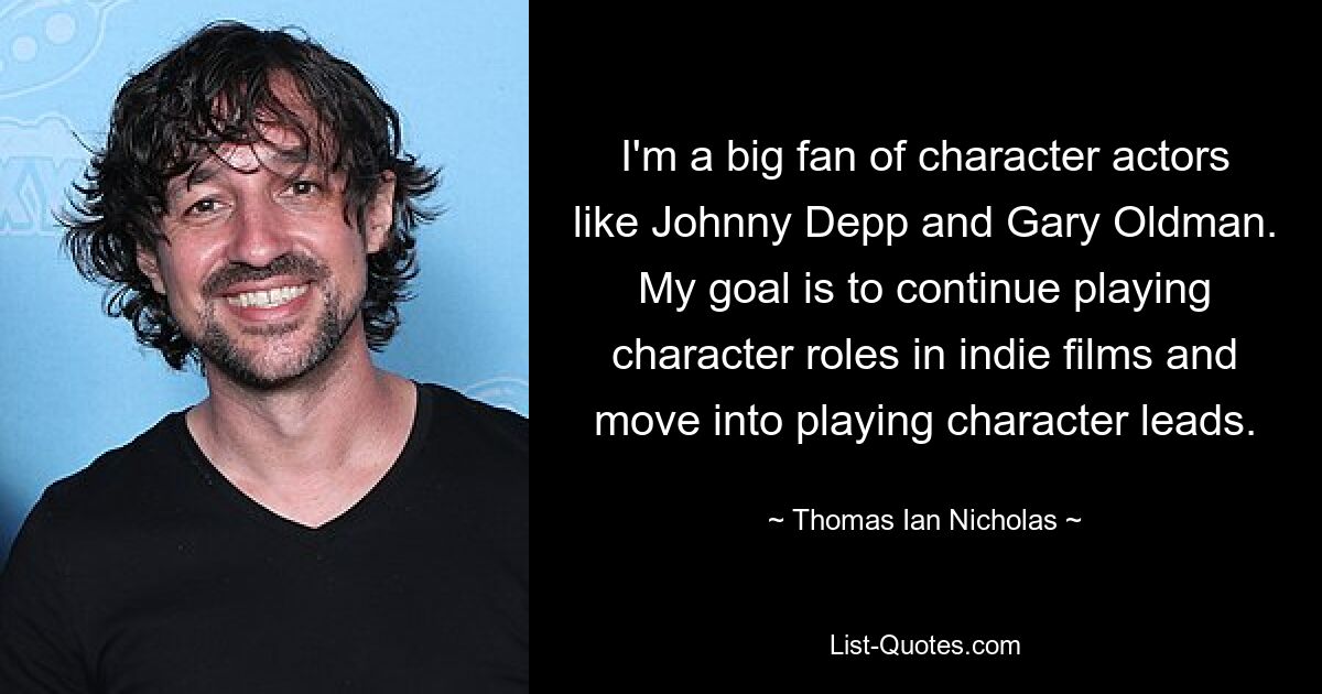 I'm a big fan of character actors like Johnny Depp and Gary Oldman. My goal is to continue playing character roles in indie films and move into playing character leads. — © Thomas Ian Nicholas