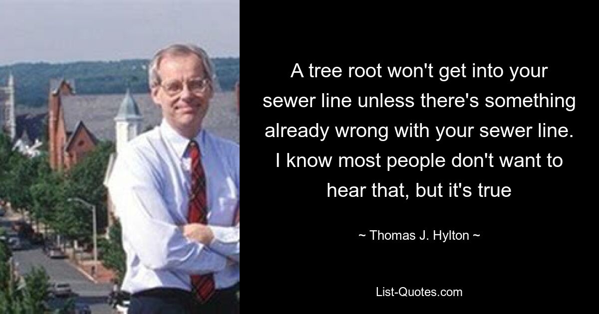 A tree root won't get into your sewer line unless there's something already wrong with your sewer line. I know most people don't want to hear that, but it's true — © Thomas J. Hylton