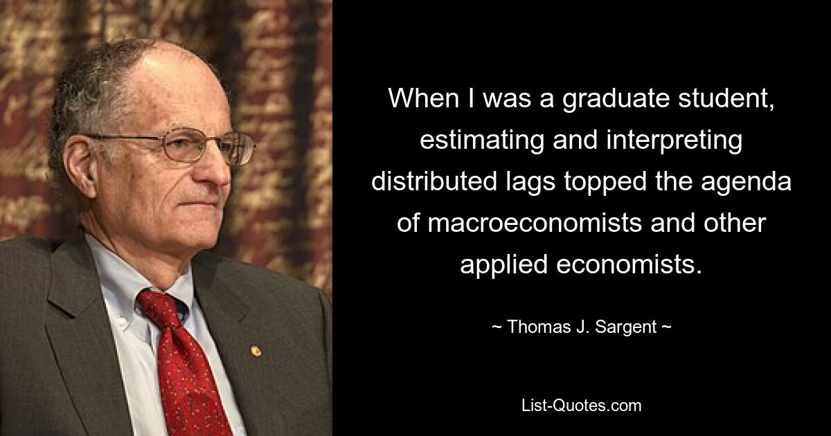 When I was a graduate student, estimating and interpreting distributed lags topped the agenda of macroeconomists and other applied economists. — © Thomas J. Sargent