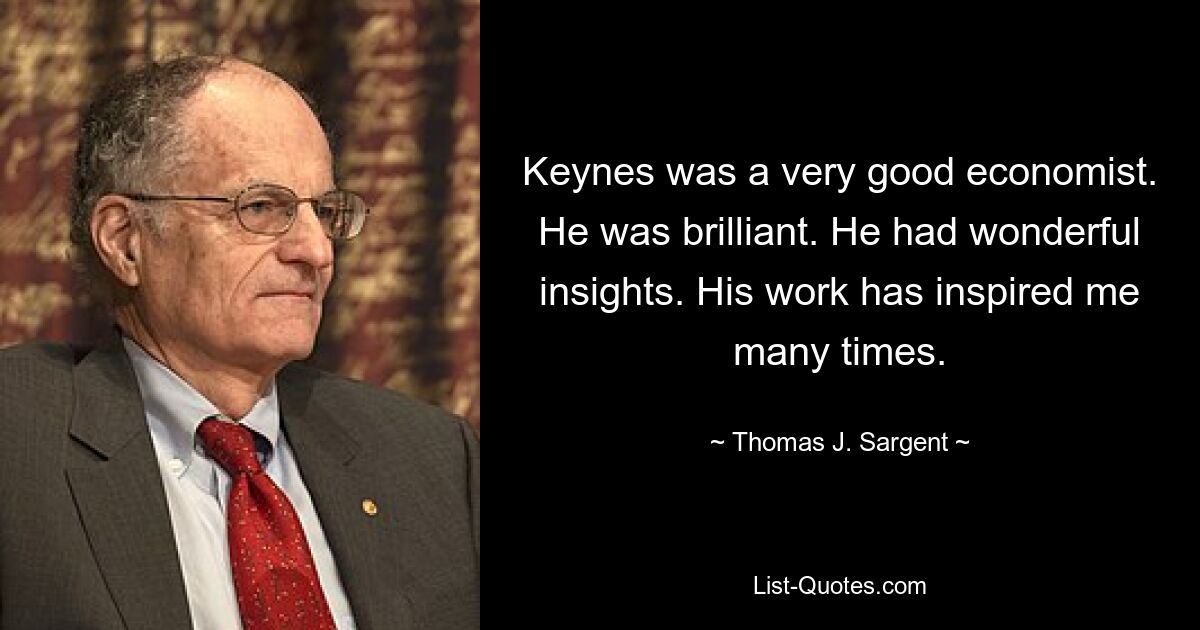 Keynes was a very good economist. He was brilliant. He had wonderful insights. His work has inspired me many times. — © Thomas J. Sargent