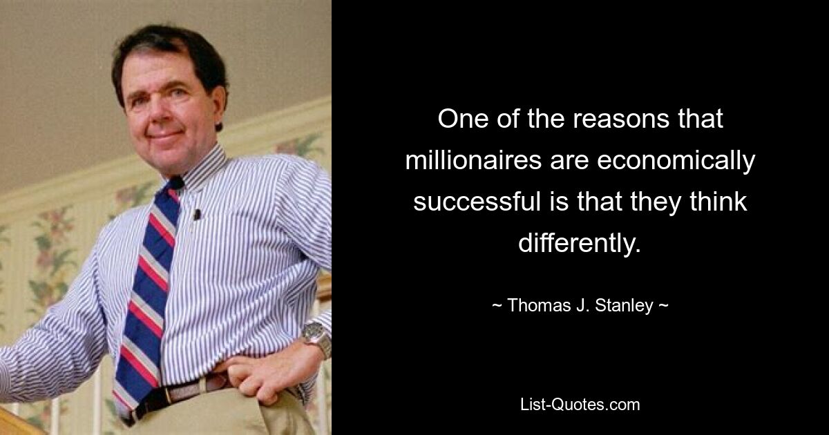 One of the reasons that millionaires are economically successful is that they think differently. — © Thomas J. Stanley