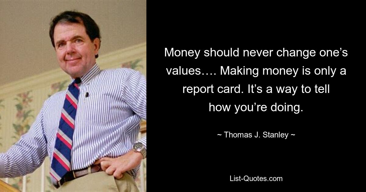 Money should never change one’s values…. Making money is only a report card. It’s a way to tell how you’re doing. — © Thomas J. Stanley