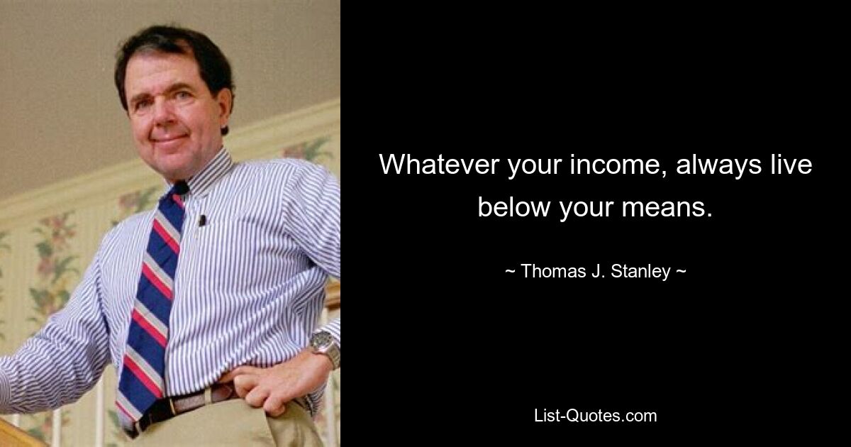 Whatever your income, always live below your means. — © Thomas J. Stanley