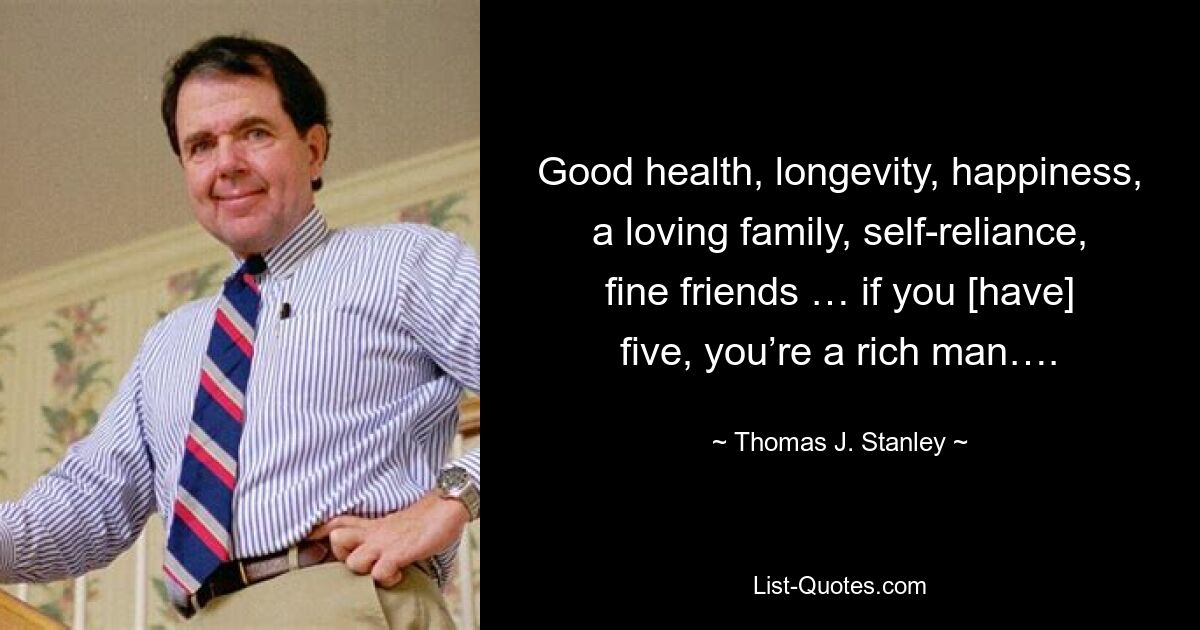 Good health, longevity, happiness, a loving family, self-reliance, fine friends … if you [have] five, you’re a rich man…. — © Thomas J. Stanley