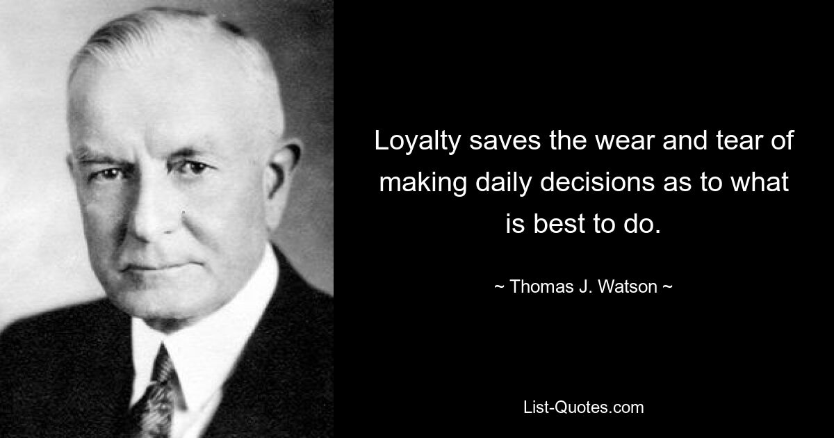 Loyalty saves the wear and tear of making daily decisions as to what is best to do. — © Thomas J. Watson