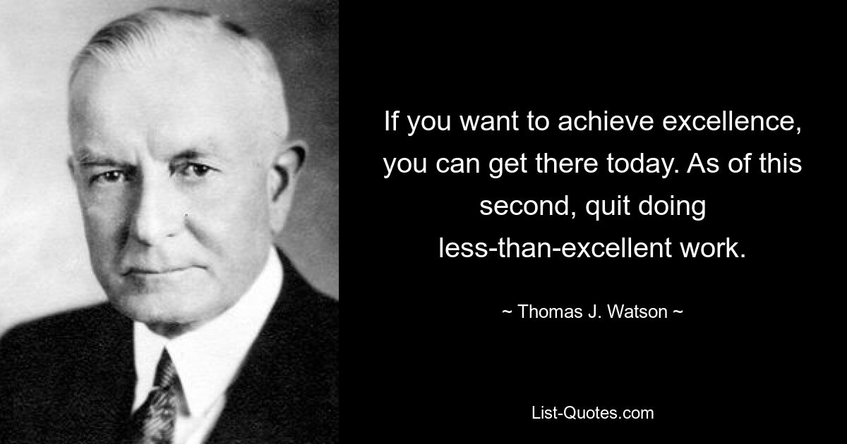 If you want to achieve excellence, you can get there today. As of this second, quit doing less-than-excellent work. — © Thomas J. Watson